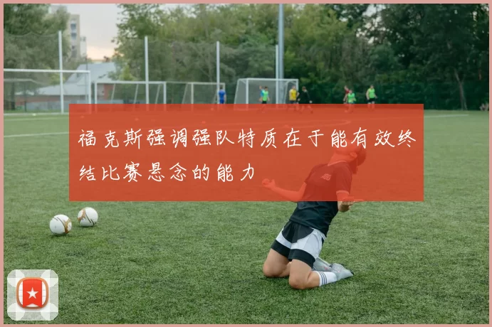 福克斯强调强队特质在于能有效终结比赛悬念的能力