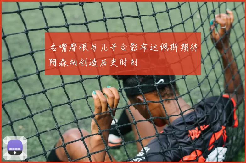 名嘴摩根与儿子合影布达佩斯期待阿森纳创造历史时刻