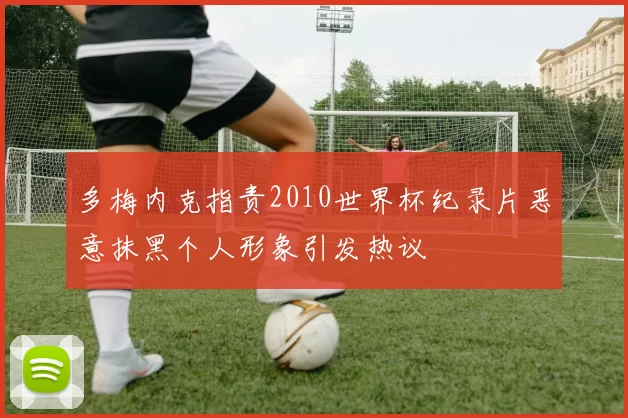 多梅内克指责2010世界杯纪录片恶意抹黑个人形象引发热议