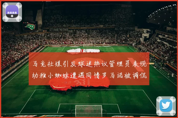 马竞社媒引发球迷热议管理员表现幼稚小蜘蛛遭遇同情罗马诺被调侃