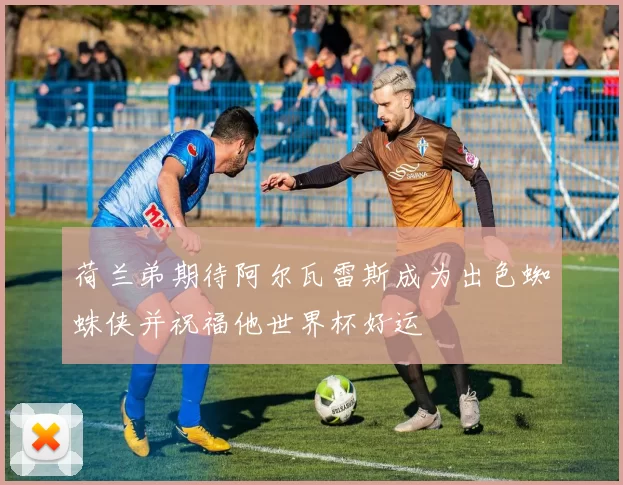 荷兰弟期待阿尔瓦雷斯成为出色蜘蛛侠并祝福他世界杯好运
