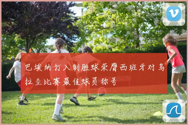 巴埃纳打入制胜球荣膺西班牙对乌拉圭比赛最佳球员称号