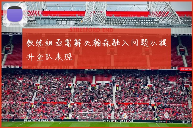 教练组亟需解决瀚森融入问题以提升全队表现