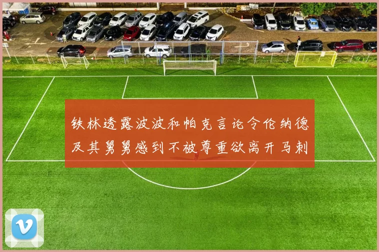 铁林透露波波和帕克言论令伦纳德及其舅舅感到不被尊重欲离开马刺