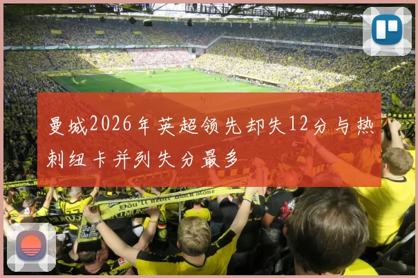 曼城2026年英超领先却失12分与热刺纽卡并列失分最多