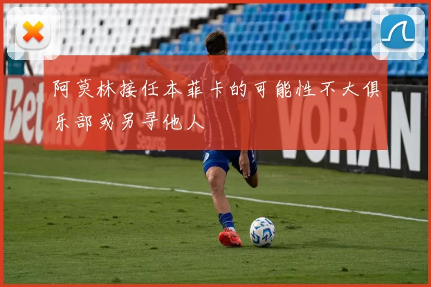 阿莫林接任本菲卡的可能性不大俱乐部或另寻他人