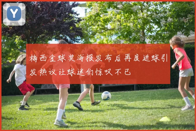 梅西金球奖海报发布后再度进球引发热议让球迷们惊叹不已