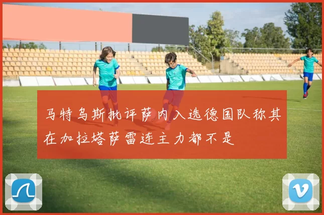 马特乌斯批评萨内入选德国队称其在加拉塔萨雷连主力都不是