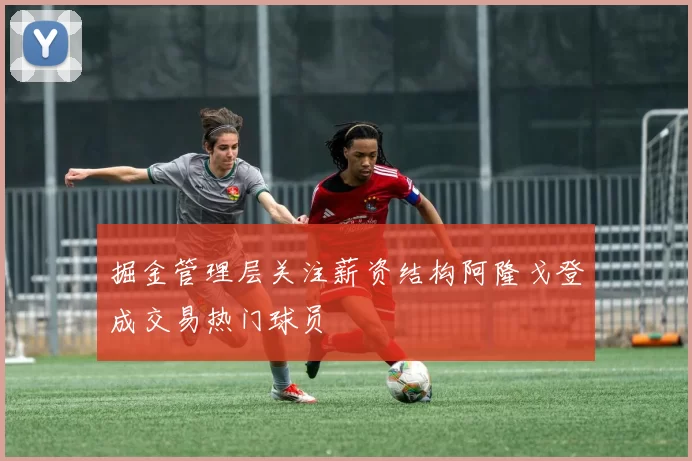 掘金管理层关注薪资结构阿隆戈登成交易热门球员