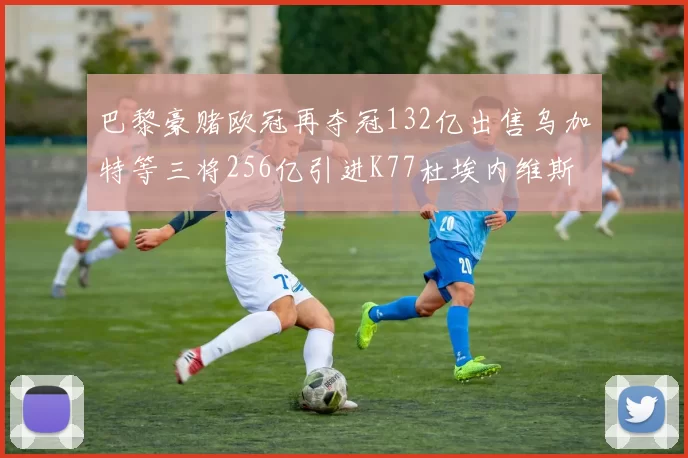 巴黎豪赌欧冠再夺冠132亿出售乌加特等三将256亿引进K77杜埃内维斯等五名新援