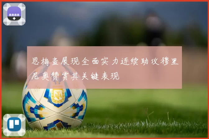 恩梅查展现全面实力连续助攻穆里尼奥赞赏其关键表现