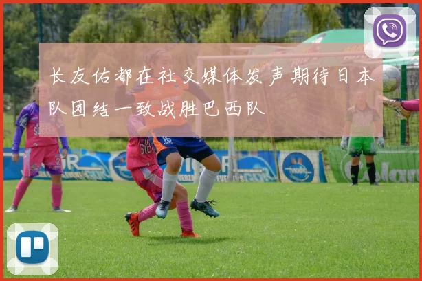 长友佑都在社交媒体发声期待日本队团结一致战胜巴西队