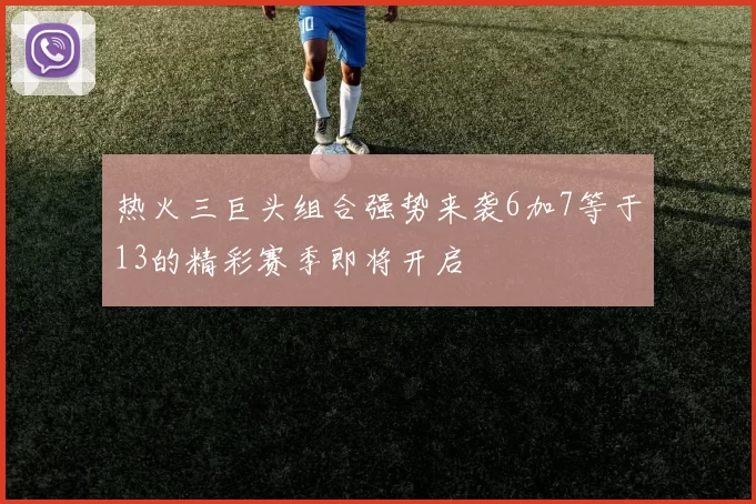 热火三巨头组合强势来袭6加7等于13的精彩赛季即将开启