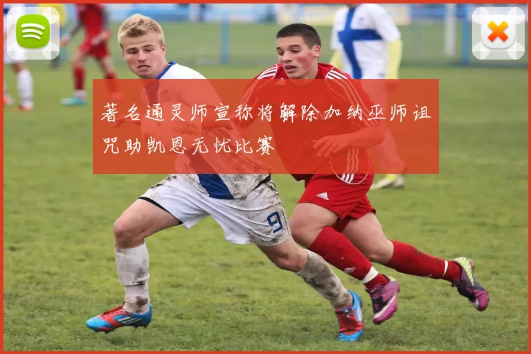 著名通灵师宣称将解除加纳巫师诅咒助凯恩无忧比赛