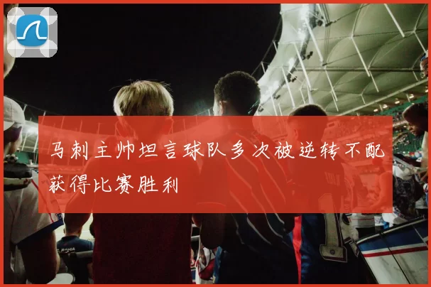 马刺主帅坦言球队多次被逆转不配获得比赛胜利