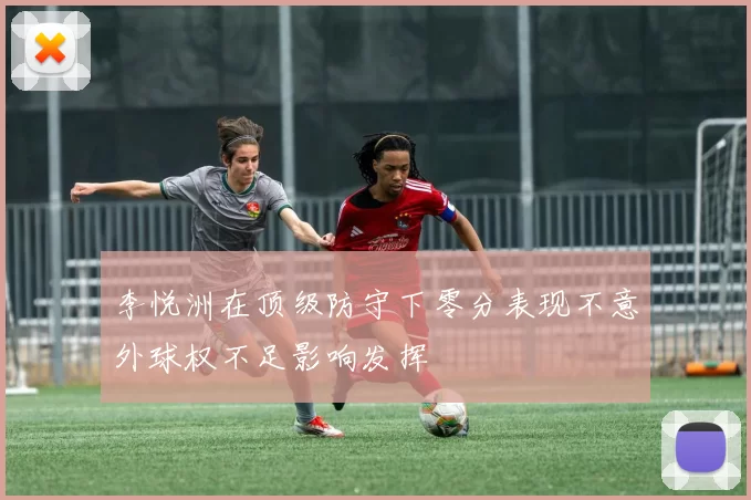 李悦洲在顶级防守下零分表现不意外球权不足影响发挥