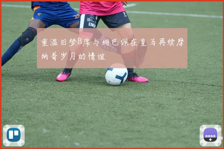 重温旧梦B席与姆巴佩在皇马再续摩纳哥岁月的情谊